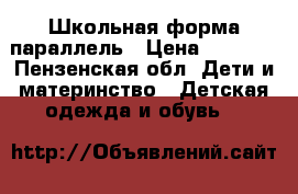 Школьная форма параллель › Цена ­ 1 500 - Пензенская обл. Дети и материнство » Детская одежда и обувь   